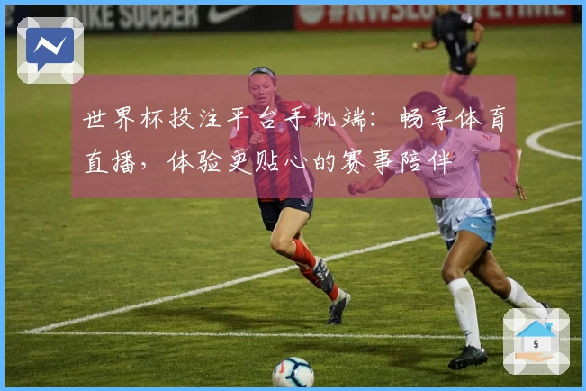 世界杯投注平台手机端:畅享体育直播,体验更贴心的赛事陪伴