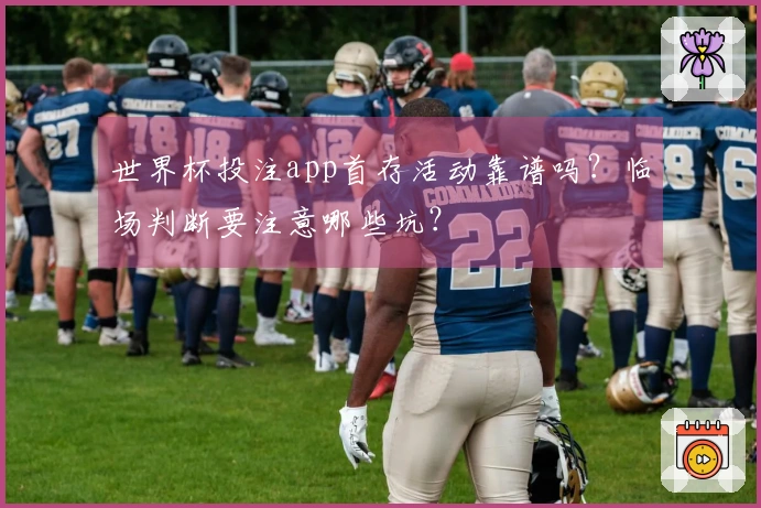 世界杯投注app首存活动靠谱吗?临场判断要注意哪些坑?