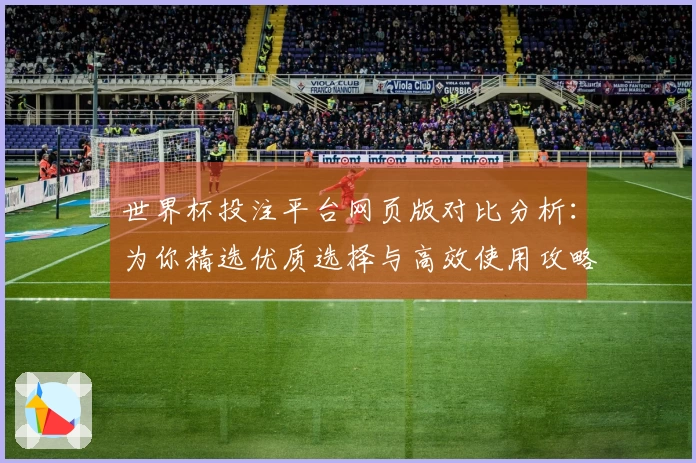 世界杯投注平台网页版对比分析：为你精选优质选择与高效使用攻略