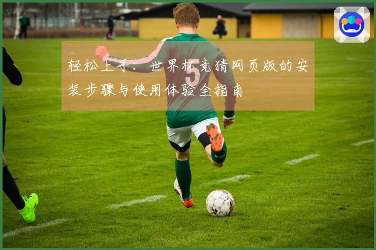 轻松上手：世界杯竞猜网页版的安装步骤与使用体验全指南
