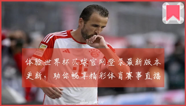 体验世界杯买球官网登录最新版本更新，助你畅享精彩体育赛事直播新体验
