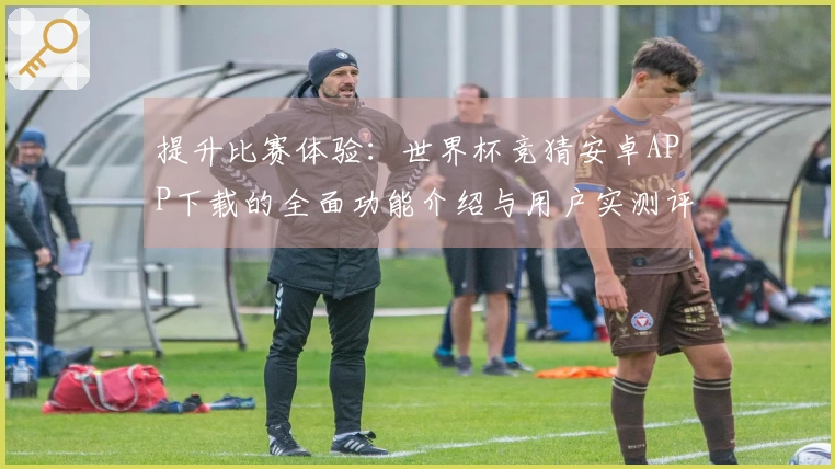 提升比赛体验：世界杯竞猜安卓APP下载的全面功能介绍与用户实测评价