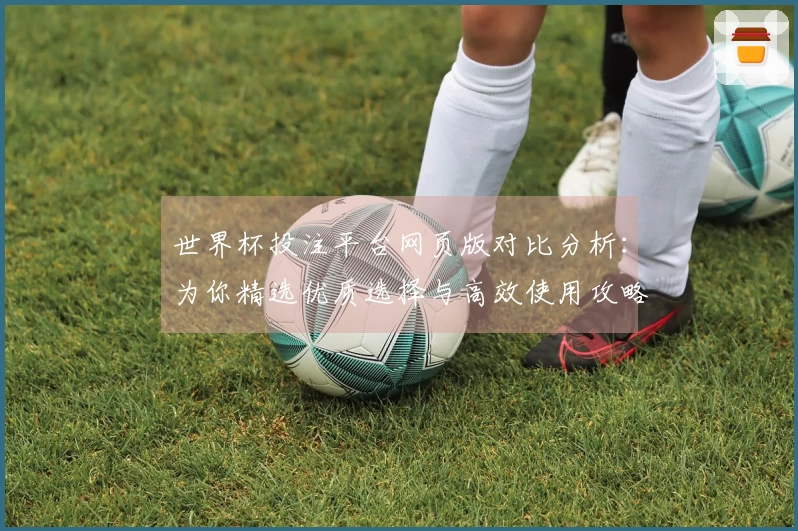 世界杯投注平台网页版对比分析:为你精选优质选择与高效使用攻略