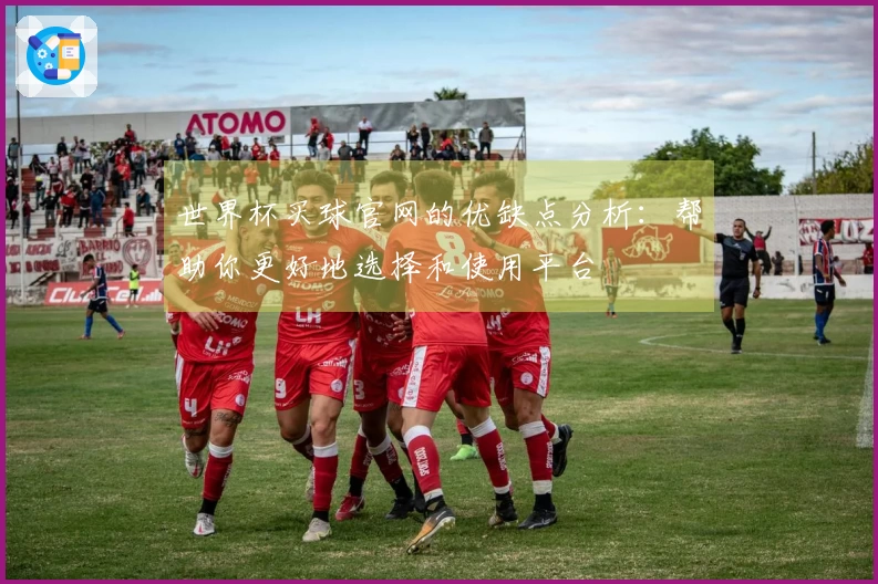 世界杯买球官网的优缺点分析：帮助你更好地选择和使用平台