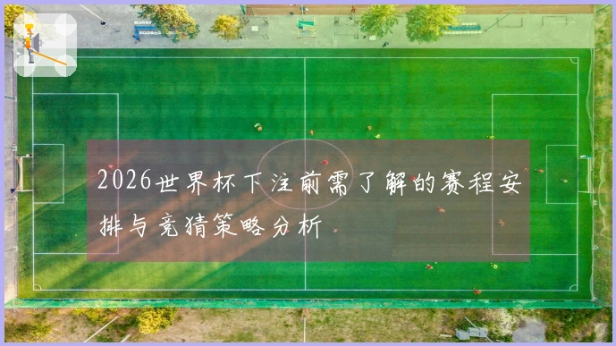 2026世界杯下注前需了解的赛程安排与竞猜策略分析