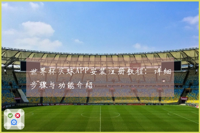 世界杯买球APP安装注册教程:详细步骤与功能介绍