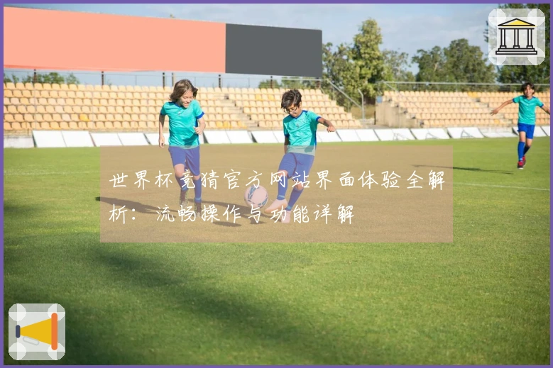 世界杯竞猜官方网站界面体验全解析：流畅操作与功能详解