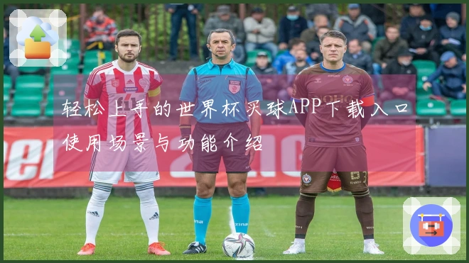 轻松上手的世界杯买球APP下载入口使用场景与功能介绍