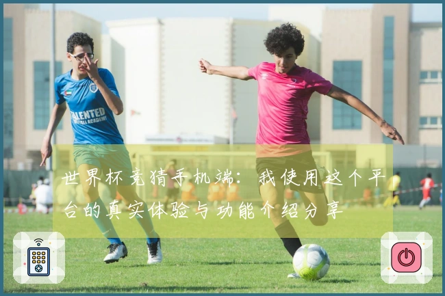 世界杯竞猜手机端：我使用这个平台的真实体验与功能介绍分享