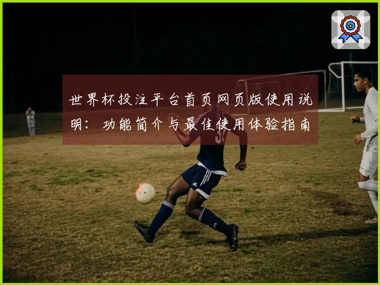 世界杯投注平台首页网页版使用说明：功能简介与最佳使用体验指南