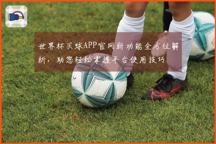 世界杯买球APP官网新功能全方位解析,助您轻松掌握平台使用技巧