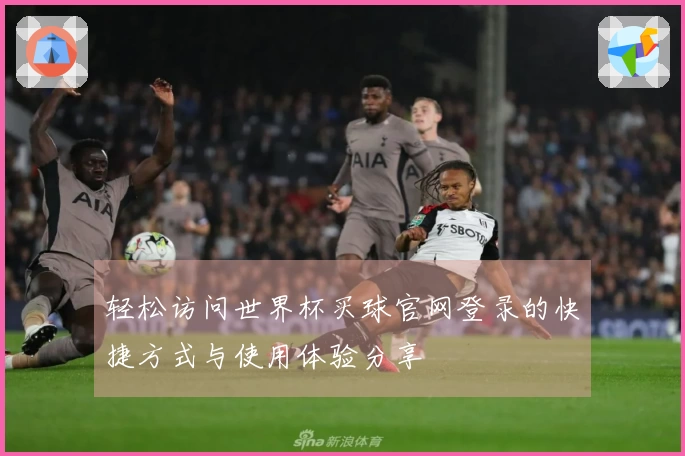 轻松访问世界杯买球官网登录的快捷方式与使用体验分享