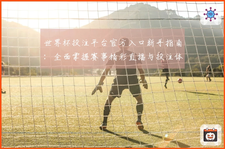 世界杯投注平台官方入口新手指南：全面掌握赛事精彩直播与投注体验