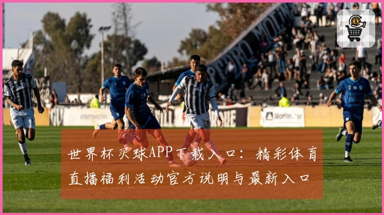 世界杯买球APP下载入口:精彩体育直播福利活动官方说明与最新入口指引