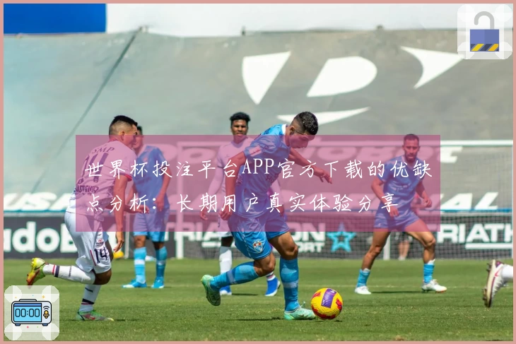 世界杯投注平台APP官方下载的优缺点分析：长期用户真实体验分享