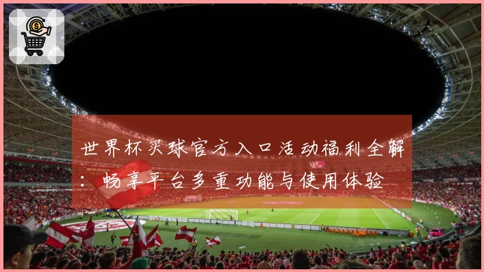 世界杯买球官方入口活动福利全解：畅享平台多重功能与使用体验
