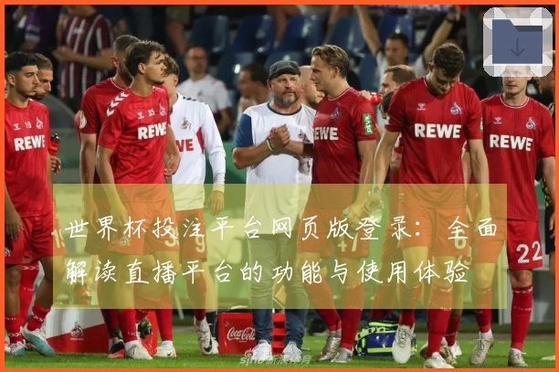 世界杯投注平台网页版登录：全面解读直播平台的功能与使用体验